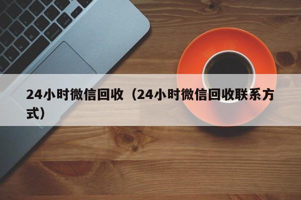 24小时微信回收（24小时微信回收联系方式）