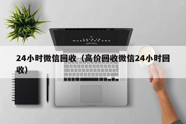 24小时微信回收（高价回收微信24小时回收）