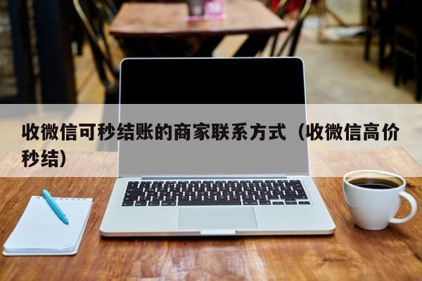 收微信可秒结账的商家联系方式（收微信高价秒结）