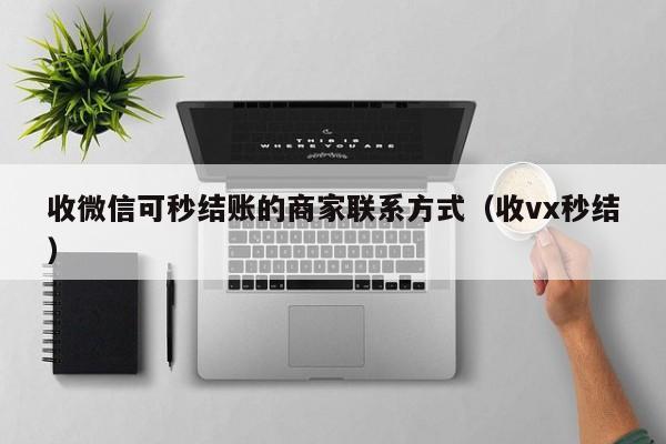 收微信可秒结账的商家联系方式（收vx秒结）