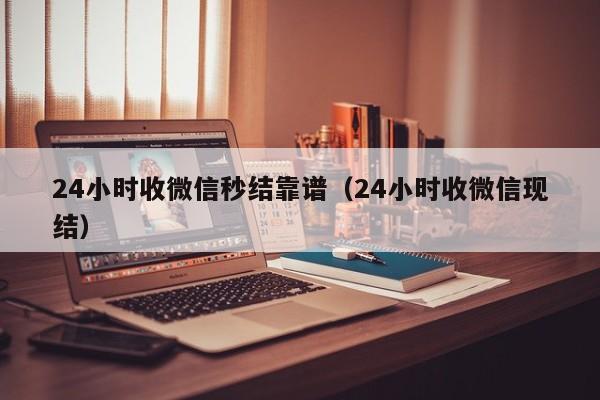 24小时收微信秒结靠谱（24小时收微信现结）