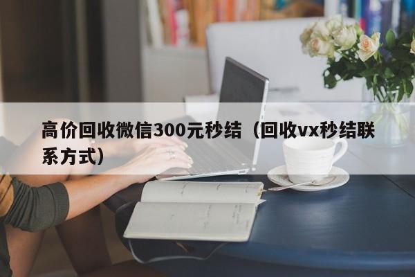 高价回收微信300元秒结（回收vx秒结联系方式）