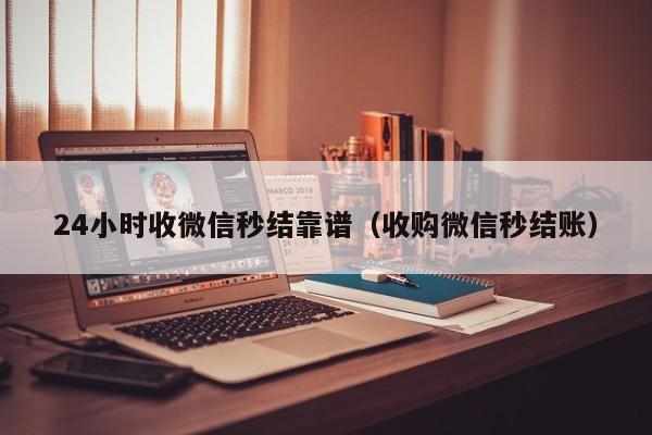 24小时收微信秒结靠谱（收购微信秒结账）