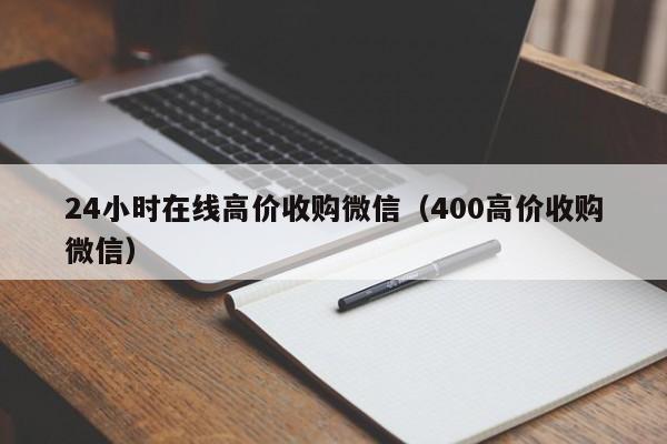 24小时在线高价收购微信（400高价收购微信）