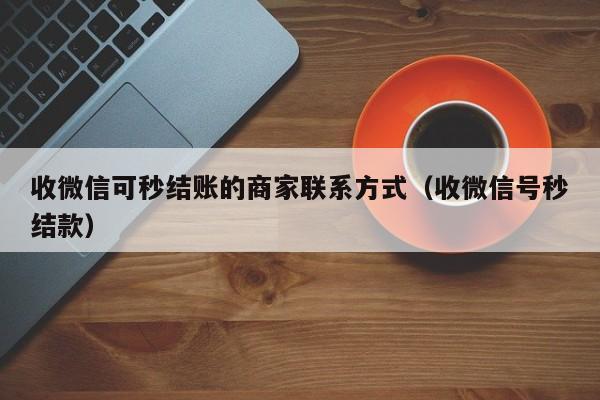 收微信可秒结账的商家联系方式（收微信号秒结款）