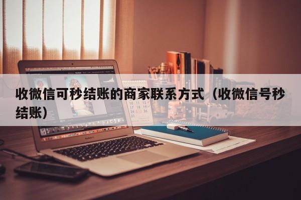 收微信可秒结账的商家联系方式（收微信号秒结账）