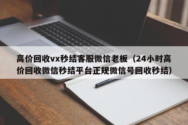 高价回收vx秒结客服微信老板（24小时高价回收微信秒结平台正规微信号回收秒结）