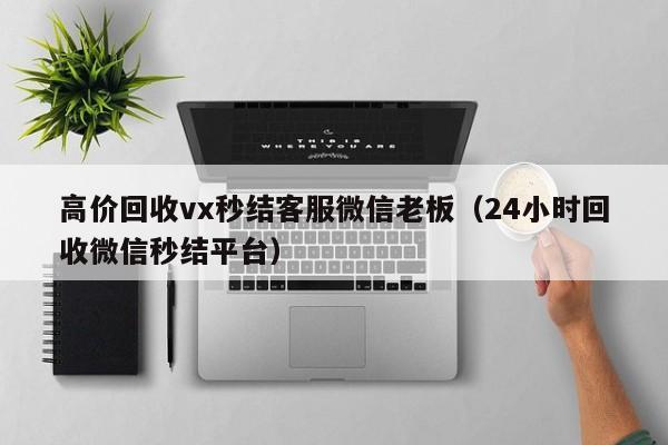 高价回收vx秒结客服微信老板（24小时回收微信秒结平台）