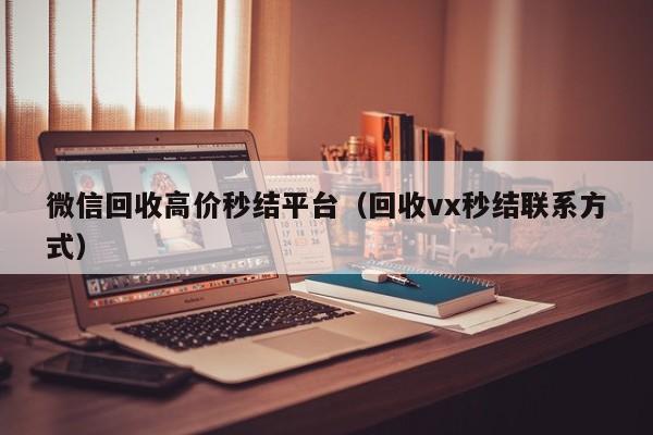 微信回收高价秒结平台（回收vx秒结联系方式）