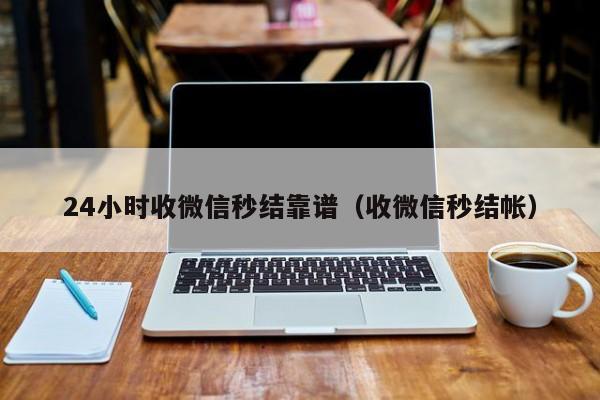 24小时收微信秒结靠谱（收微信秒结帐）