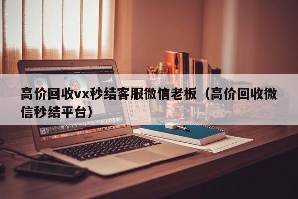 高价回收vx秒结客服微信老板（高价回收微信秒结平台）