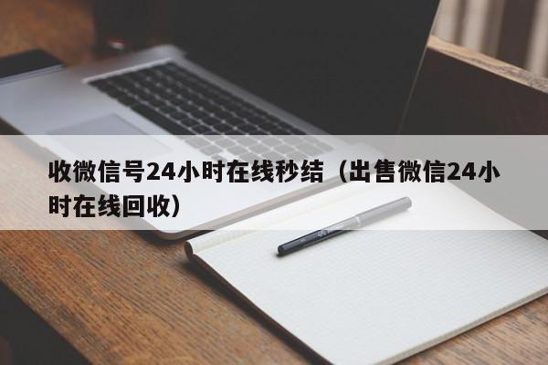 收微信号24小时在线秒结（出售微信24小时在线回收）