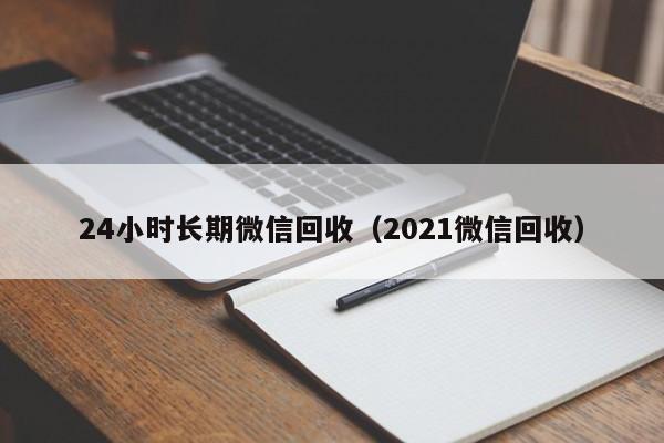 24小时长期微信回收（2021微信回收）