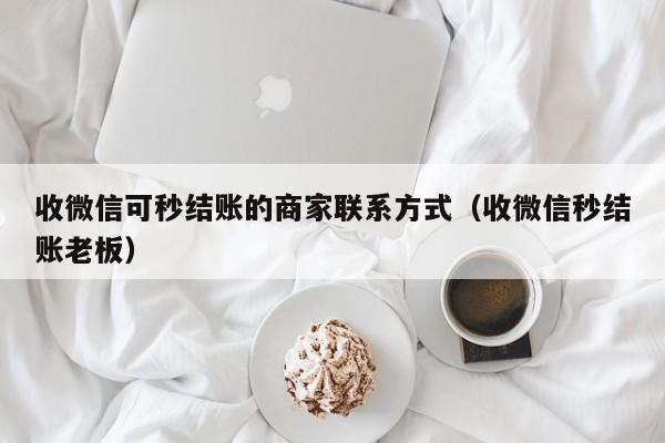 收微信可秒结账的商家联系方式（收微信秒结账老板）