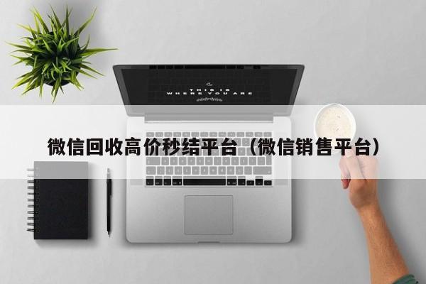 微信回收高价秒结平台（微信销售平台）