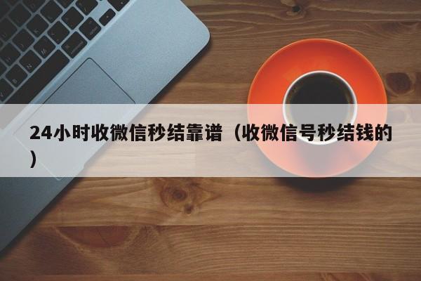 24小时收微信秒结靠谱（收微信号秒结钱的）