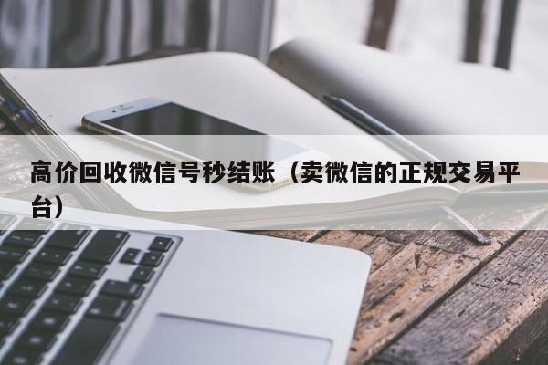 高价回收微信号秒结账（卖微信的正规交易平台）