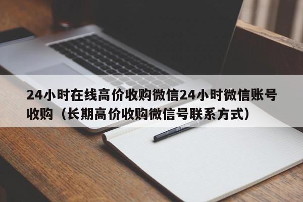 24小时在线高价收购微信24小时微信账号收购（长期高价收购微信号联系方式）